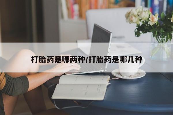 最便宜的打胎药的私人微信打胎药是哪两种/打胎药是哪几种