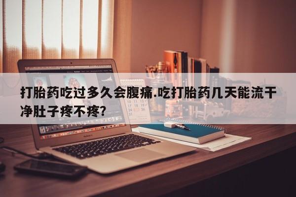 最便宜的打胎药的私人微信打胎药吃过多久会腹痛.吃打胎药几天能流干净肚子疼不疼？