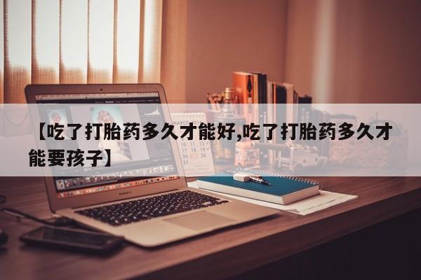 最便宜的打胎药的私人微信【吃了打胎药多久才能好,吃了打胎药多久才能要孩子】