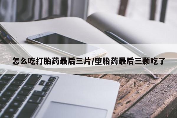 最便宜的打胎药的私人微信怎么吃打胎药最后三片/堕胎药最后三颗吃了