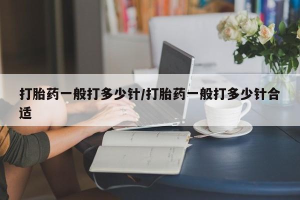 最便宜的打胎药的私人微信打胎药一般打多少针/打胎药一般打多少针合适