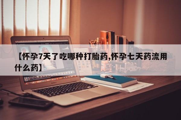 最便宜的打胎药的私人微信【怀孕7天了吃哪种打胎药,怀孕七天药流用什么药】