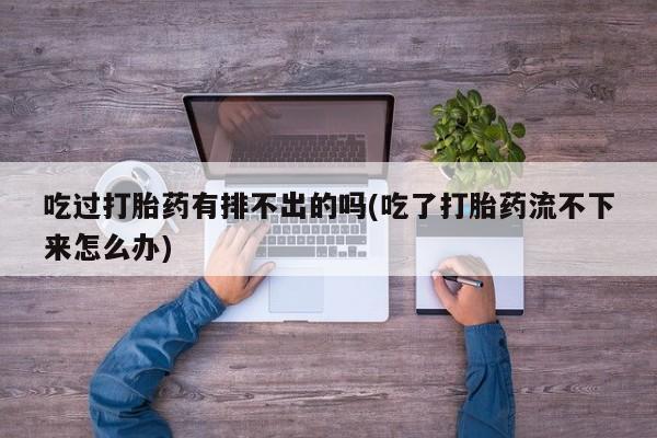 最便宜的打胎药的私人微信吃过打胎药有排不出的吗(吃了打胎药流不下来怎么办)