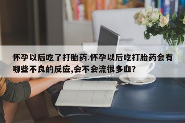 最便宜的打胎药的私人微信怀孕以后吃了打胎药.怀孕以后吃打胎药会有哪些不良的反应,会不会流很多血？