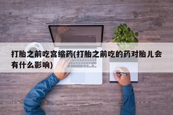 最便宜的打胎药的私人微信打胎之前吃宫缩药(打胎之前吃的药对胎儿会有什么影响)
