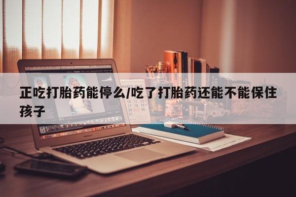 最便宜的打胎药的私人微信正吃打胎药能停么/吃了打胎药还能不能保住孩子