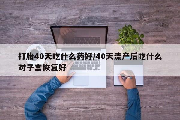 最便宜的打胎药的私人微信打胎40天吃什么药好/40天流产后吃什么对子宫恢复好