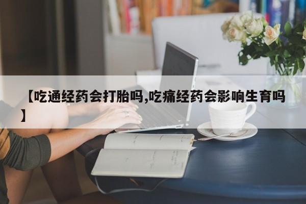 最便宜的打胎药的私人微信【吃通经药会打胎吗,吃痛经药会影响生育吗】