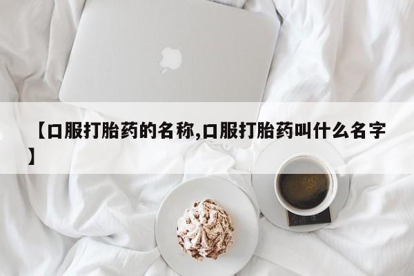 最便宜的打胎药的私人微信【口服打胎药的名称,口服打胎药叫什么名字】