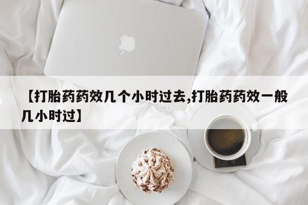最便宜的打胎药的私人微信【打胎药药效几个小时过去,打胎药药效一般几小时过】