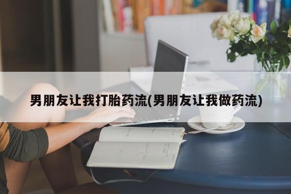 最便宜的打胎药的私人微信男朋友让我打胎药流(男朋友让我做药流)