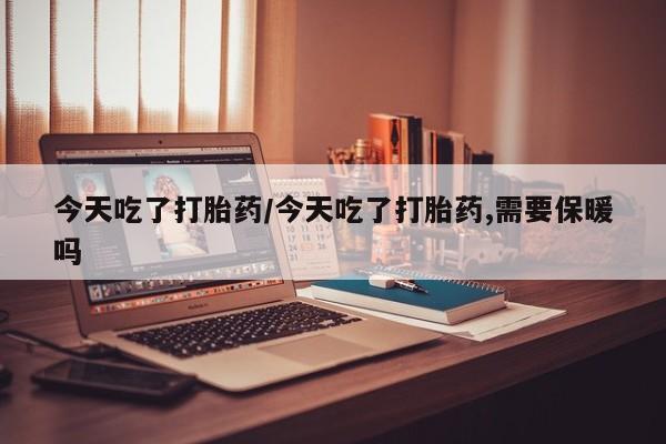 最便宜的打胎药的私人微信今天吃了打胎药/今天吃了打胎药,需要保暖吗