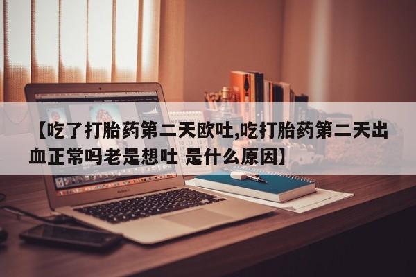 最便宜的打胎药的私人微信【吃了打胎药第二天欧吐,吃打胎药第二天出血正常吗老是想吐 是什么原因】