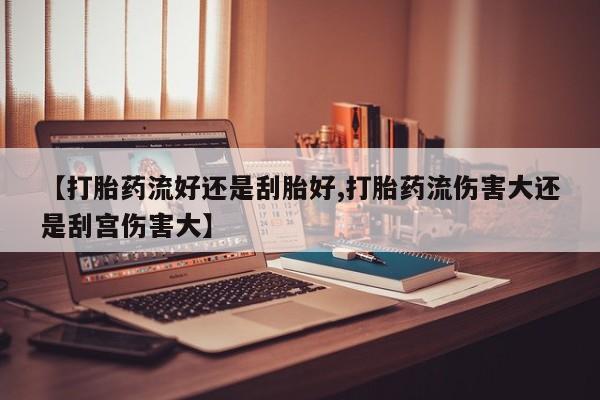 最便宜的打胎药的私人微信【打胎药流好还是刮胎好,打胎药流伤害大还是刮宫伤害大】