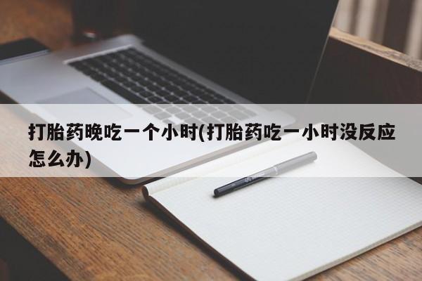 最便宜的打胎药的私人微信打胎药晚吃一个小时(打胎药吃一小时没反应怎么办)