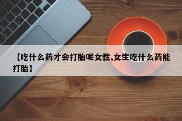最便宜的打胎药的私人微信【吃什么药才会打胎呢女性,女生吃什么药能打胎】