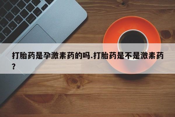 最便宜的打胎药的私人微信打胎药是孕激素药的吗.打胎药是不是激素药？