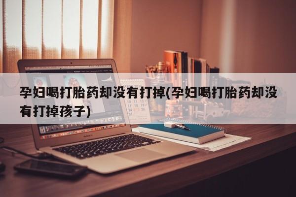 最便宜的打胎药的私人微信孕妇喝打胎药却没有打掉(孕妇喝打胎药却没有打掉孩子)