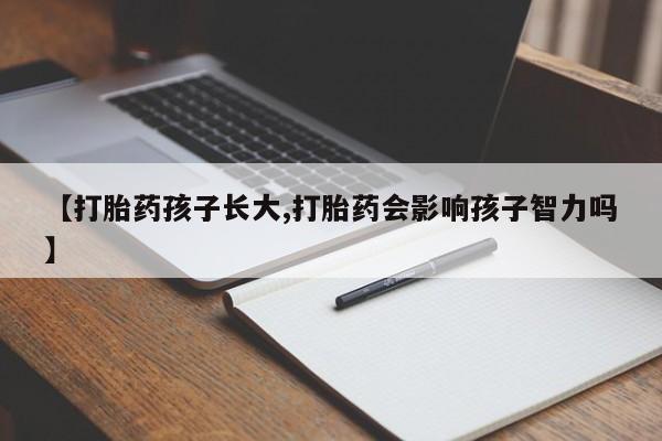 最便宜的打胎药的私人微信【打胎药孩子长大,打胎药会影响孩子智力吗】