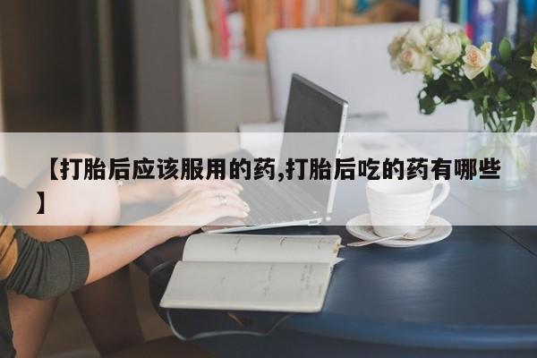 最便宜的打胎药的私人微信【打胎后应该服用的药,打胎后吃的药有哪些】
