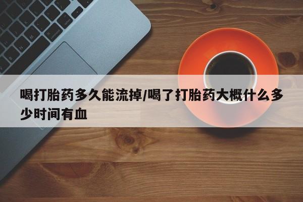 最便宜的打胎药的私人微信喝打胎药多久能流掉/喝了打胎药大概什么多少时间有血