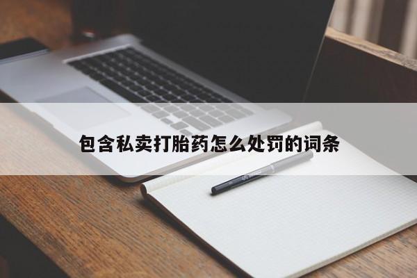 最便宜的打胎药的私人微信包含私卖打胎药怎么处罚的词条