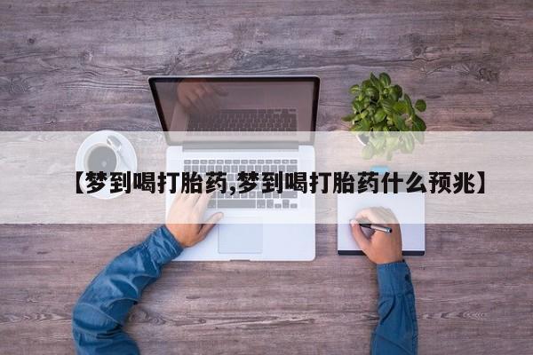 最便宜的打胎药的私人微信【梦到喝打胎药,梦到喝打胎药什么预兆】