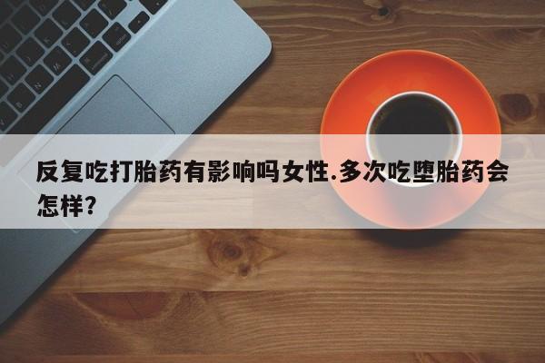 最便宜的打胎药的私人微信反复吃打胎药有影响吗女性.多次吃堕胎药会怎样？
