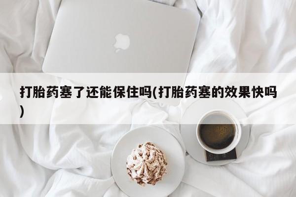 最便宜的打胎药的私人微信打胎药塞了还能保住吗(打胎药塞的效果快吗)