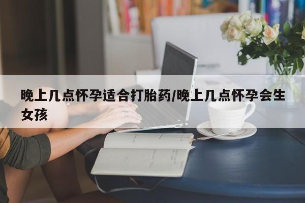 最便宜的打胎药的私人微信晚上几点怀孕适合打胎药/晚上几点怀孕会生女孩