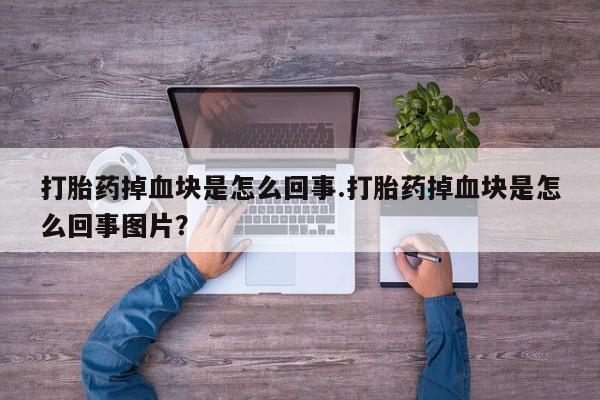 最便宜的打胎药的私人微信打胎药掉血块是怎么回事.打胎药掉血块是怎么回事图片？