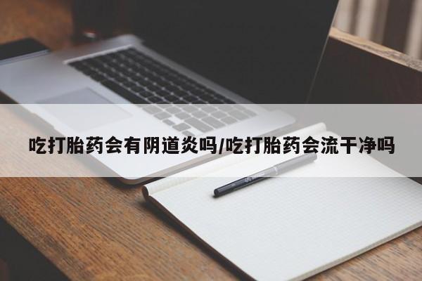 最便宜的打胎药的私人微信吃打胎药会有阴道炎吗/吃打胎药会流干净吗