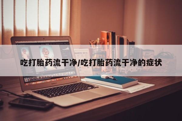 最便宜的打胎药的私人微信吃打胎药流干净/吃打胎药流干净的症状