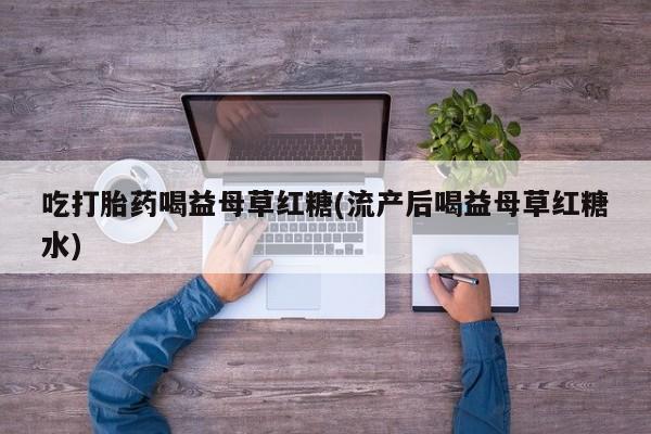 最便宜的打胎药的私人微信吃打胎药喝益母草红糖(流产后喝益母草红糖水)
