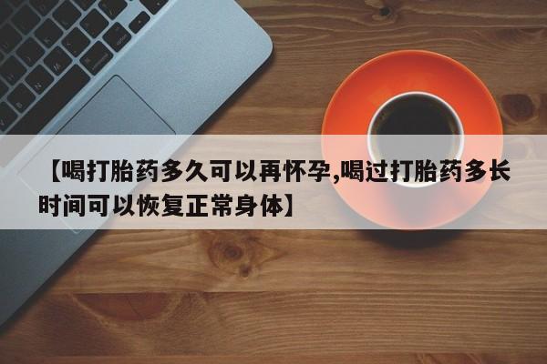 最便宜的打胎药的私人微信【喝打胎药多久可以再怀孕,喝过打胎药多长时间可以恢复正常身体】