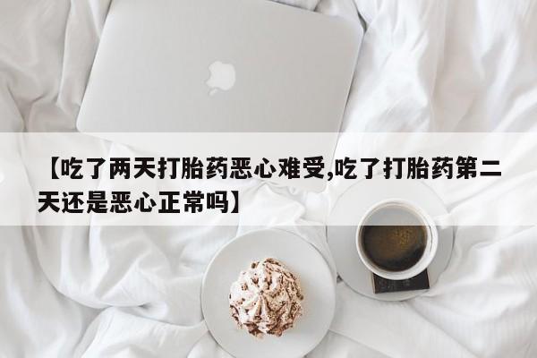 最便宜的打胎药的私人微信【吃了两天打胎药恶心难受,吃了打胎药第二天还是恶心正常吗】