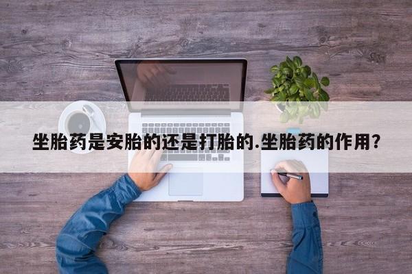 最便宜的打胎药的私人微信坐胎药是安胎的还是打胎的.坐胎药的作用？