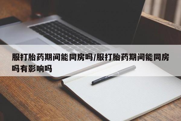 最便宜的打胎药的私人微信服打胎药期间能同房吗/服打胎药期间能同房吗有影响吗