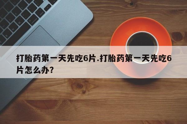 最便宜的打胎药的私人微信打胎药第一天先吃6片.打胎药第一天先吃6片怎么办？