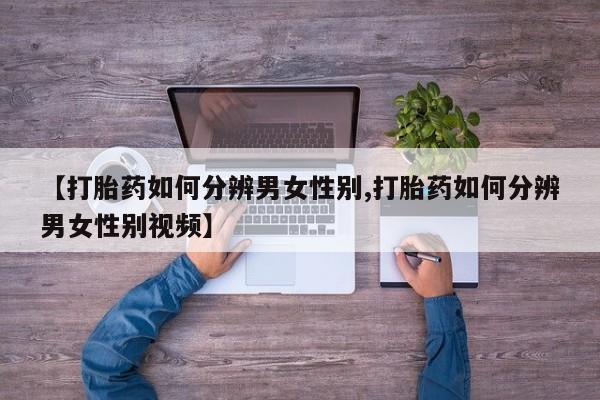 最便宜的打胎药的私人微信【打胎药如何分辨男女性别,打胎药如何分辨男女性别视频】