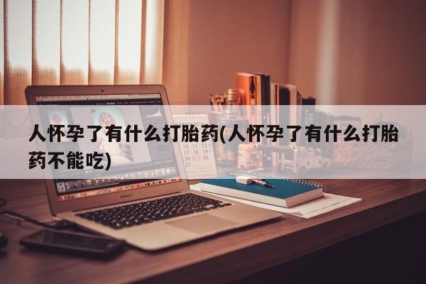 最便宜的打胎药的私人微信人怀孕了有什么打胎药(人怀孕了有什么打胎药不能吃)