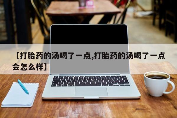 最便宜的打胎药的私人微信【打胎药的汤喝了一点,打胎药的汤喝了一点会怎么样】