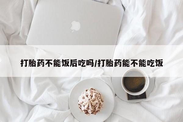 最便宜的打胎药的私人微信打胎药不能饭后吃吗/打胎药能不能吃饭