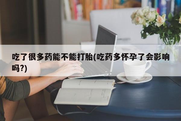 最便宜的打胎药的私人微信吃了很多药能不能打胎(吃药多怀孕了会影响吗?)