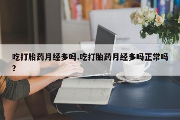 最便宜的打胎药的私人微信吃打胎药月经多吗.吃打胎药月经多吗正常吗？