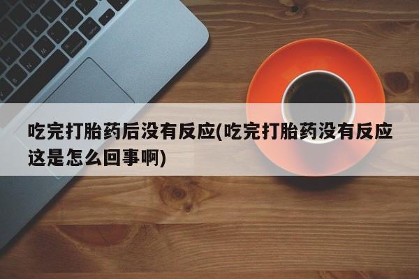 最便宜的打胎药的私人微信吃完打胎药后没有反应(吃完打胎药没有反应这是怎么回事啊)