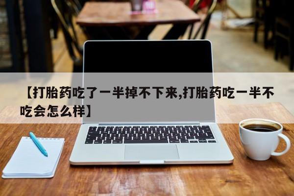 最便宜的打胎药的私人微信【打胎药吃了一半掉不下来,打胎药吃一半不吃会怎么样】