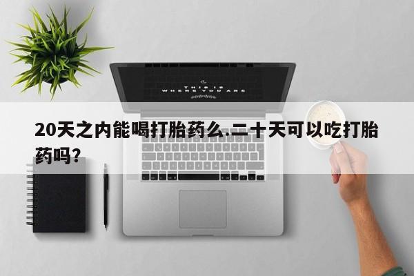 最便宜的打胎药的私人微信20天之内能喝打胎药么.二十天可以吃打胎药吗？