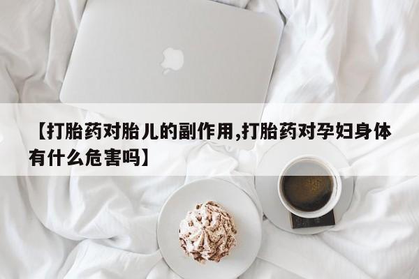 最便宜的打胎药的私人微信【打胎药对胎儿的副作用,打胎药对孕妇身体有什么危害吗】