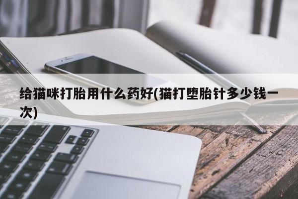 最便宜的打胎药的私人微信给猫咪打胎用什么药好(猫打堕胎针多少钱一次)